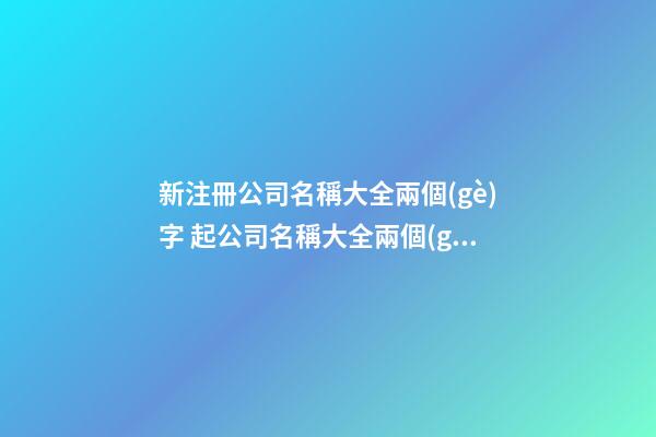 新注冊公司名稱大全兩個(gè)字 起公司名稱大全兩個(gè)字-第1張-公司起名-玄機(jī)派